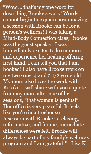 Lisa K testimonial. A session with Brooke is relaxing, informative. Brooke will always be a part of my family's wellness program.