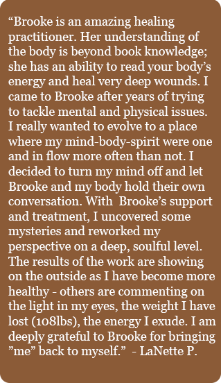 Lanette P testimonial. Her understanding of the body is beyond book knowledge; she has an ability to read your body's energy and heal very deep wounds.